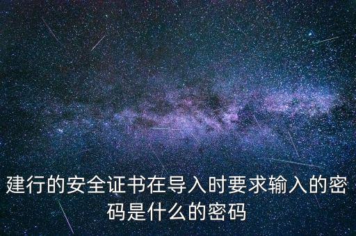 證書(shū)導(dǎo)入密碼是什么，建行的安全證書(shū)在導(dǎo)入時(shí)要求輸入的密碼是什么的密碼