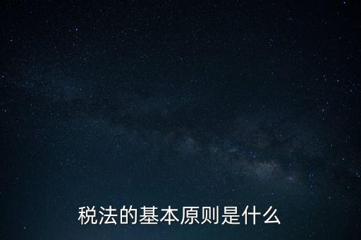 稅收征收管理的基本原則是什么，納稅的基本原則是什么
