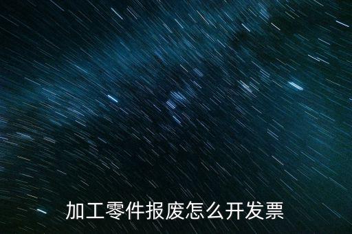 材料報(bào)廢 開什么發(fā)票，加工零件報(bào)廢怎么開發(fā)票
