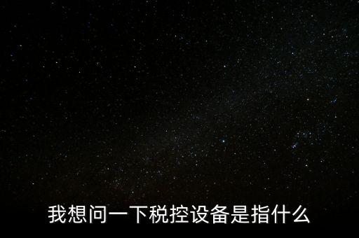 什么是稅控裝置，我想問一下稅控設備是指什么