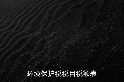 環(huán)境保護稅法稅目稅額什么，環(huán)境保護稅征稅范圍