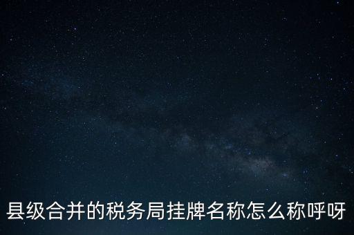 省上稅務(wù)局叫什么名字，縣級合并的稅務(wù)局掛牌名稱怎么稱呼呀