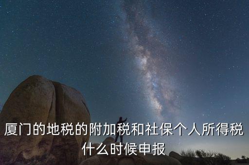 附加稅什么時間申報，廈門的地稅的附加稅和社保個人所得稅什么時候申報