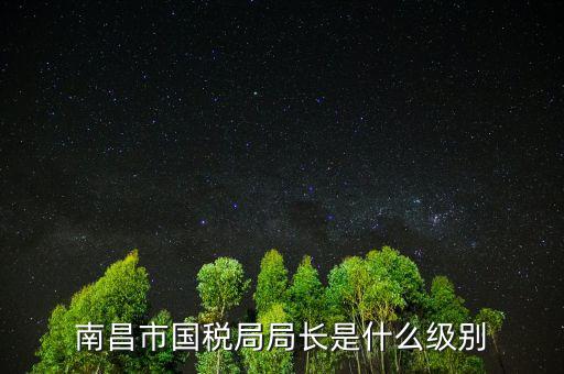 市國稅局長什么級(jí)別，地級(jí)市的國稅局局長是什么干部