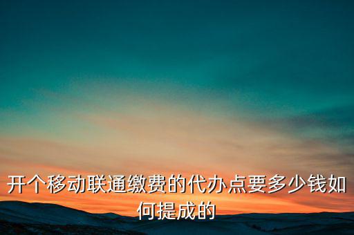 代理聯(lián)通營(yíng)業(yè)廳交什么稅，開個(gè)移動(dòng)聯(lián)通繳費(fèi)的代辦點(diǎn)要多少錢如何提成的