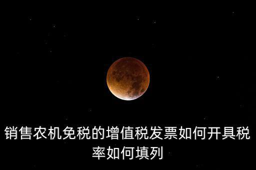 銷售農(nóng)機(jī)免什么稅，銷售農(nóng)機(jī)免稅的增值稅發(fā)票如何開具稅率如何填列
