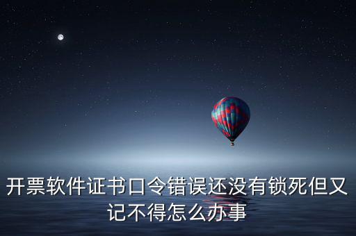 開票軟件證書口令是什么，稅務(wù)發(fā)票開票登入不知道證書口令怎么辦