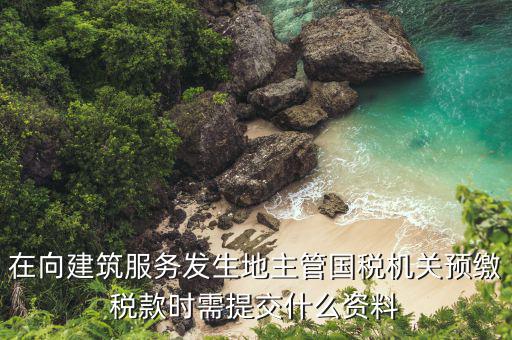在向建筑服務(wù)發(fā)生地主管?chē)?guó)稅機(jī)關(guān)預(yù)繳稅款時(shí)需提交什么資料