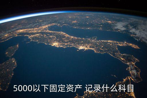 5000以下固定資產(chǎn) 記錄什么科目，5000以下固定資產(chǎn) 記錄什么科目
