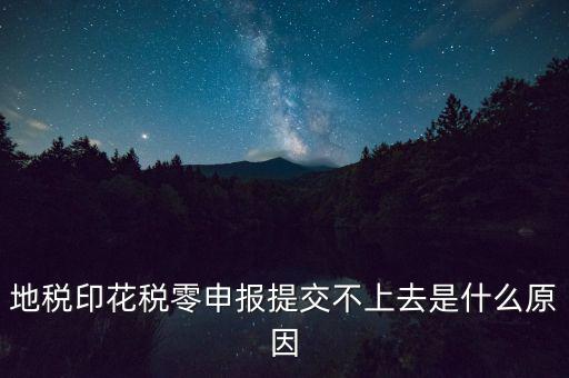 印花稅申報(bào)失敗是什么原因，地稅印花稅零申報(bào)提交不上去是什么原因
