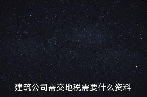 建筑交地稅需要什么資料，建筑公司需交地稅需要什么資料