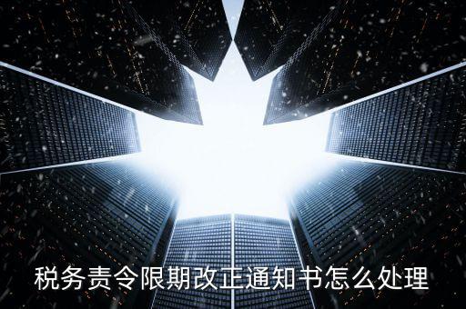 國稅局責(zé)令現(xiàn)改是什么，稅務(wù)責(zé)令限期改正通知書怎么處理
