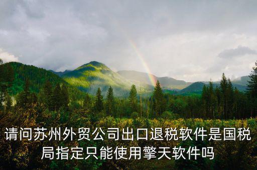 江蘇省出口退稅用什么軟件，請(qǐng)問(wèn)蘇州外貿(mào)公司出口退稅軟件是國(guó)稅局指定只能使用擎天軟件嗎