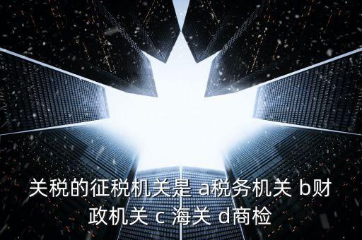 關(guān)稅繳納給什么機(jī)構(gòu)，關(guān)稅的征稅機(jī)關(guān)是 a稅務(wù)機(jī)關(guān) b財(cái)政機(jī)關(guān) c 海關(guān) d商檢