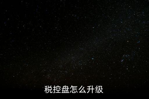 稅控什么時候更新，稅控盤怎么升級