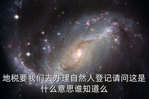 地稅要我們?nèi)マk理自然人登記請(qǐng)問(wèn)這是什么意思誰(shuí)知道么