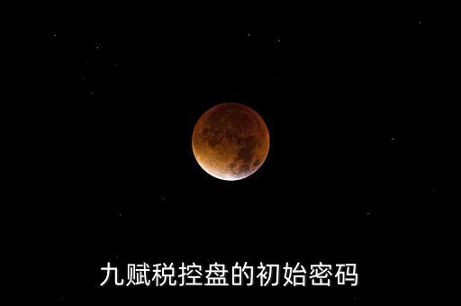 九賦的證書(shū)密碼是什么，九賦稅控盤(pán)的初始密碼