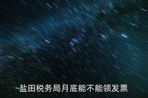 為什么月底不能領(lǐng)發(fā)票，鹽田稅務(wù)局月底能不能領(lǐng)發(fā)票