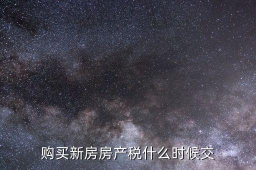 什么時(shí)候繳納房產(chǎn)稅，購(gòu)買(mǎi)新房房產(chǎn)稅什么時(shí)候交