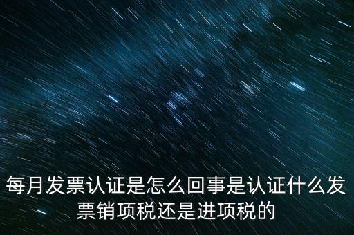 每月發(fā)票認(rèn)證是怎么回事是認(rèn)證什么發(fā)票銷(xiāo)項(xiàng)稅還是進(jìn)項(xiàng)稅的