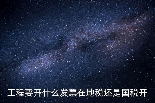 施工后開(kāi)什么地方的國(guó)稅，工程要開(kāi)什么發(fā)票在地稅還是國(guó)稅開(kāi)