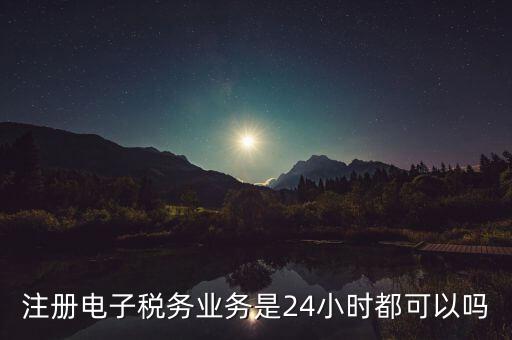 電子稅務(wù)注冊(cè)是什么，注冊(cè)電子稅務(wù)業(yè)務(wù)是24小時(shí)都可以嗎
