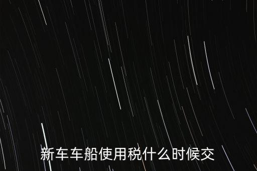 車(chē)船稅什么時(shí)候繳，新車(chē)車(chē)船使用稅什么時(shí)候交