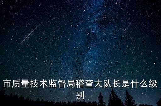 顯稽查局長(zhǎng)是什么級(jí)別，市質(zhì)量技術(shù)監(jiān)督局稽查大隊(duì)長(zhǎng)是什么級(jí)別