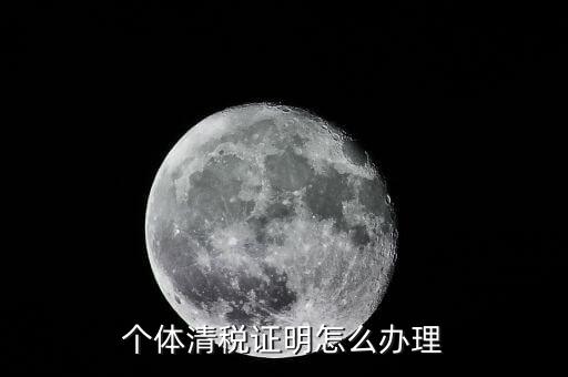 個體辦理清稅證明需要什么，個體戶清稅證明怎么辦理 個體戶清稅證明如何辦理