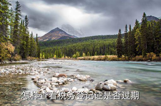 國稅稅務登記失效日期是什么，怎樣查看稅務登記證是否過期