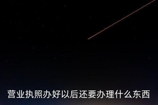拿到營業(yè)執(zhí)照后需要辦理什么資料，請問新開公司拿了營業(yè)執(zhí)照后還要辦些什么