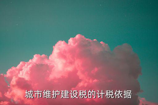 城市維護(hù)建設(shè)稅計稅依據(jù)是什么，城市維護(hù)建設(shè)稅的計稅依據(jù)是應(yīng)繳還是實(shí)繳