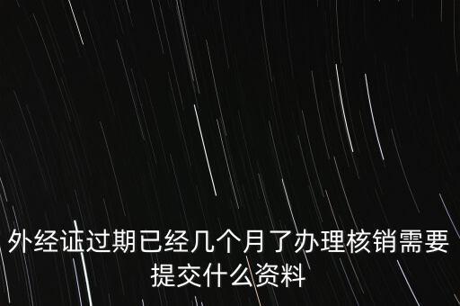 過期的外經(jīng)證核銷需要什么資料，外經(jīng)證注銷需要帶哪些資料
