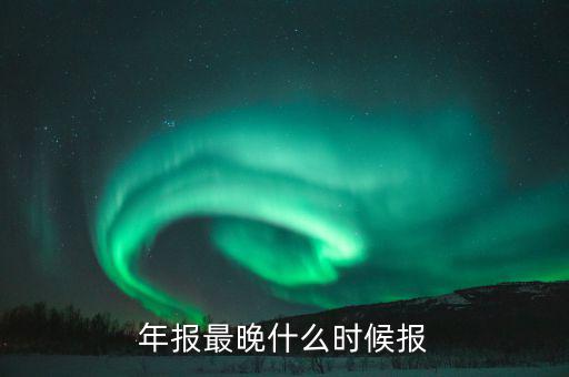 年報表什么時候申報，年報什么時候申報