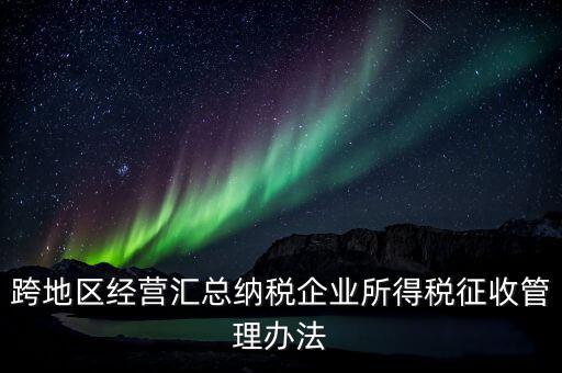什么是跨地區(qū)經(jīng)營(yíng)匯總納稅企業(yè)，哪些企業(yè)屬于跨地區(qū)經(jīng)營(yíng)匯總繳納企業(yè)所得稅