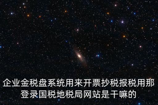 金稅盤是干什么用的，企業(yè)金稅盤系統(tǒng)用來開票抄稅報(bào)稅用那登錄國稅地稅局網(wǎng)站是干嘛的