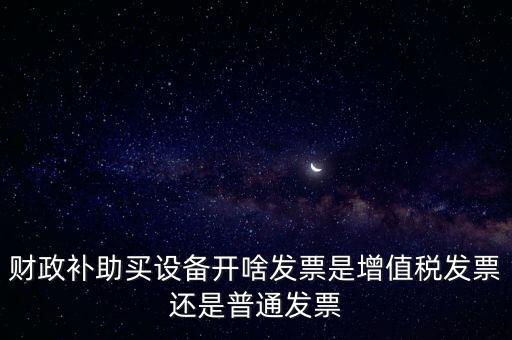 企業(yè)取得財(cái)政補(bǔ)助開什么票據(jù)，財(cái)政補(bǔ)助買設(shè)備開啥發(fā)票是增值稅發(fā)票還是普通發(fā)票