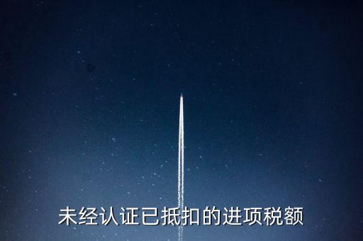 未經(jīng)認(rèn)證已抵扣的進項稅額