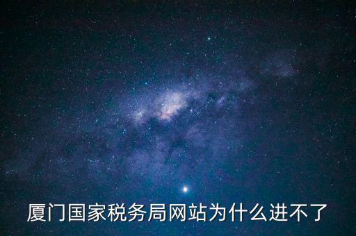 廈門國稅網(wǎng)為什么登不了，廈門國家稅務(wù)局網(wǎng)站為什么進(jìn)不了