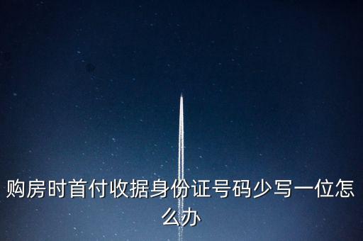 購房發(fā)票身份證號碼為什么少3位，購房時首付收據(jù)身份證號碼少寫一位怎么辦