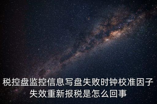稅控盤寫盤失敗是什么意思，稅控盤監(jiān)控信息寫盤失敗時鐘校準(zhǔn)因子失效重新報稅09d1百度知
