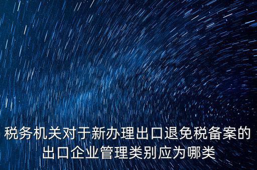 稅務機關(guān)對于新辦理出口退免稅備案的出口企業(yè)管理類別應為哪類