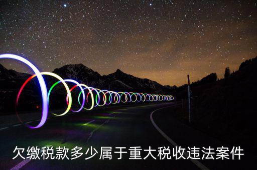 什么屬于重大稅收違法案件，欠繳稅款多少屬于重大稅收違法案件
