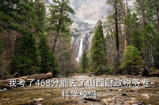 財(cái)稅寶為什么10呢，我考了468分能去了山西財(cái)政稅務(wù)?？茖W(xué)校嗎