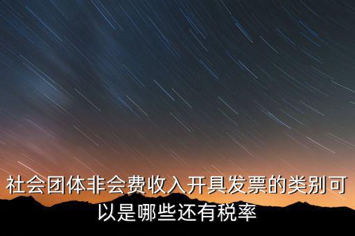 社會團體用什么發(fā)票，社會團體非會費收入開具發(fā)票的類別可以是哪些還有稅率