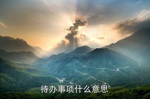 代辦事宜什么意思，什么是待辦事項(xiàng)
