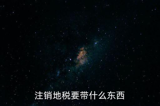 地稅注銷需要帶什么，地稅注銷需要哪些資料