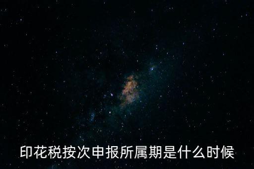 印花稅的所屬期是什么，印花稅按次申報(bào)所屬期是什么時候