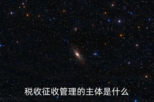 稅收的征收主題是什么意思，稅收征收管理的主體是什么