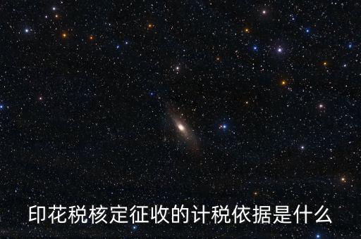 核定征收的印花稅是什么，印花稅核定征收的計稅依據(jù)是什么